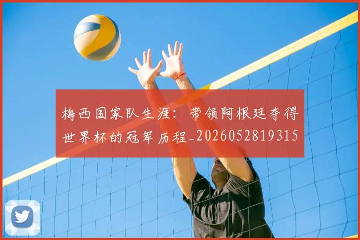 梅西国家队生涯：带领阿根廷夺得世界杯的冠军历程_20260528193155_20260707023037