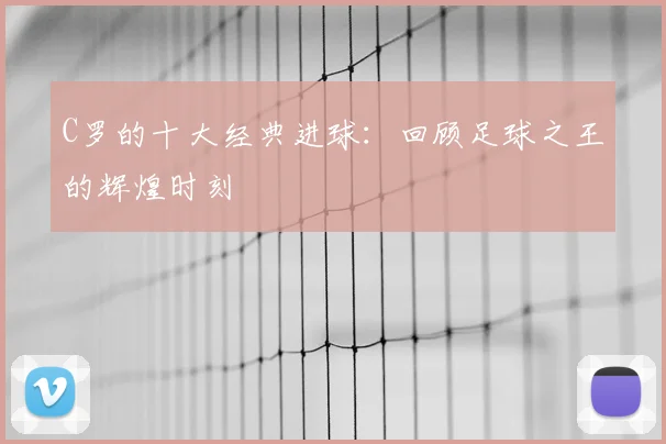 C罗的十大经典进球：回顾足球之王的辉煌时刻