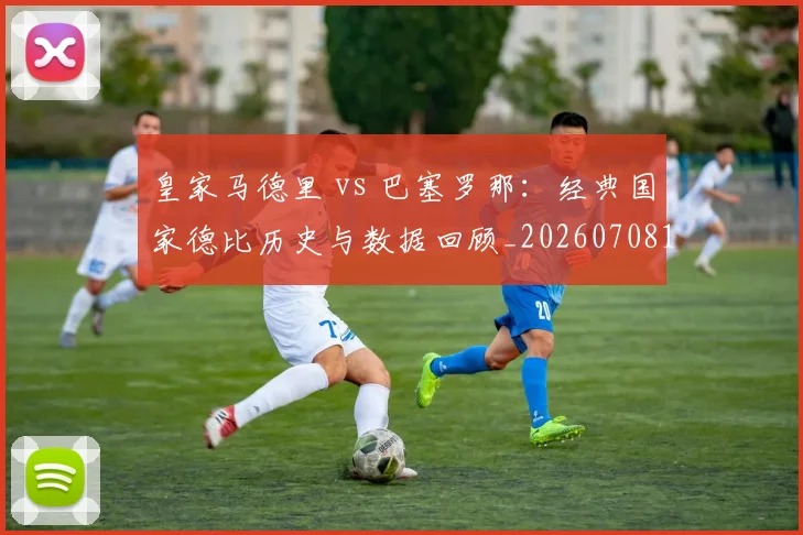皇家马德里 vs 巴塞罗那：经典国家德比历史与数据回顾_20260708193934