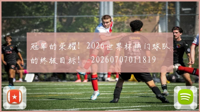 冠军的荣耀！2026世界杯热门球队的终极目标！_20260707011819