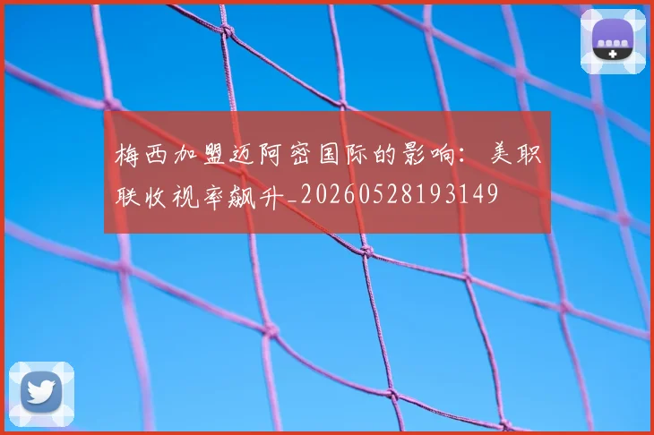 梅西加盟迈阿密国际的影响：美职联收视率飙升_20260528193149