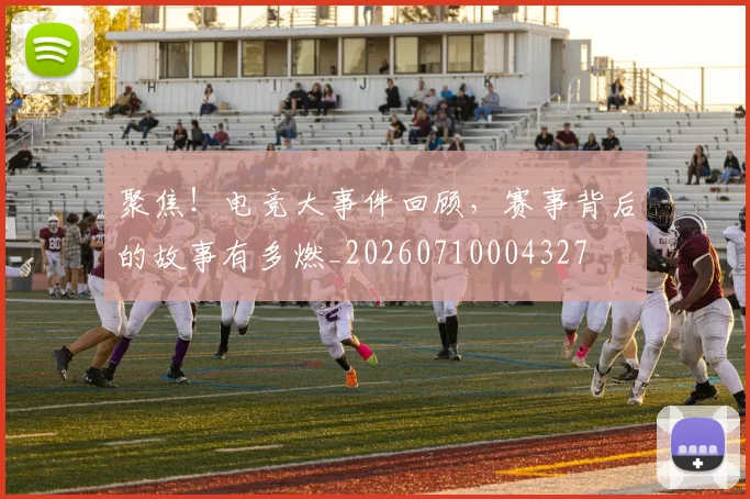 聚焦！电竞大事件回顾，赛事背后的故事有多燃_20260710004327