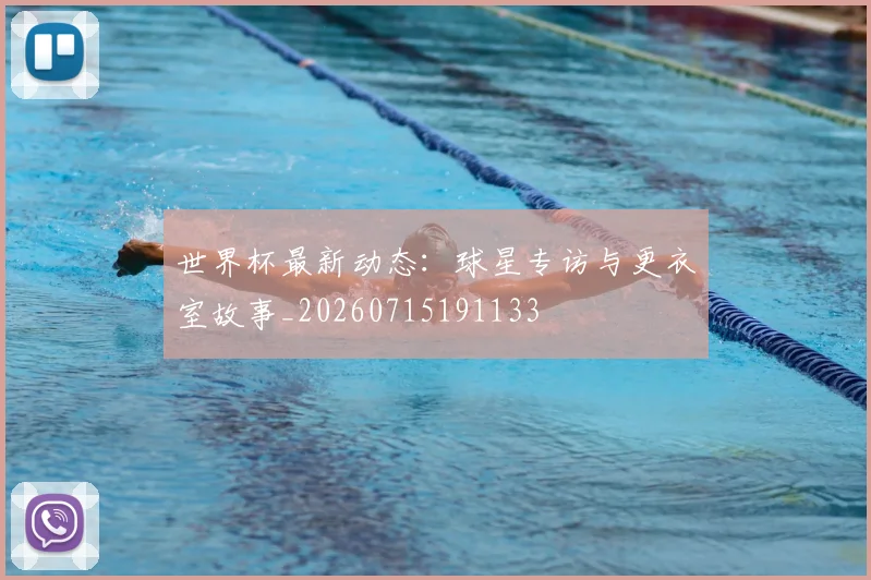 世界杯最新动态：球星专访与更衣室故事_20260715191133