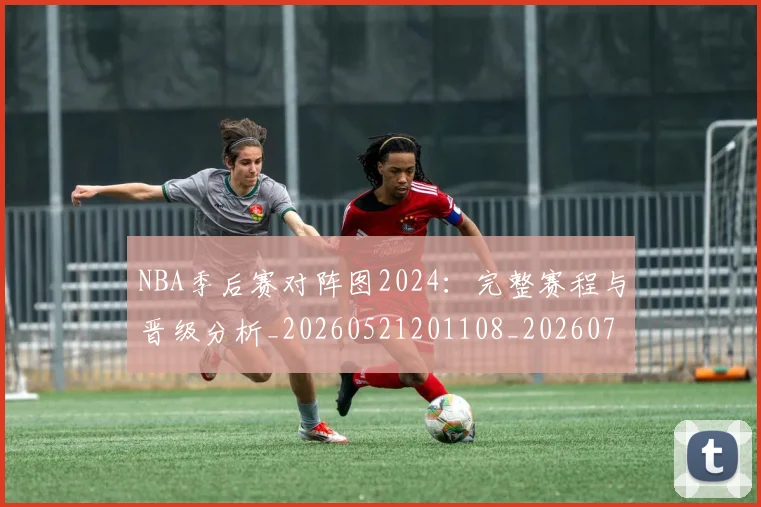 NBA季后赛对阵图2024：完整赛程与晋级分析_20260521201108_20260701215849