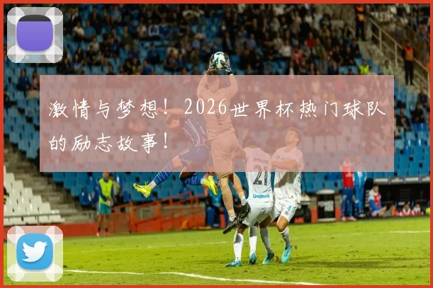 激情与梦想！2026世界杯热门球队的励志故事！