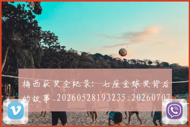 梅西获奖全纪录：七座金球奖背后的故事_20260528193235_20260707145239_20260731182359