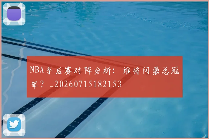 NBA季后赛对阵分析：谁将问鼎总冠军？_20260715182153