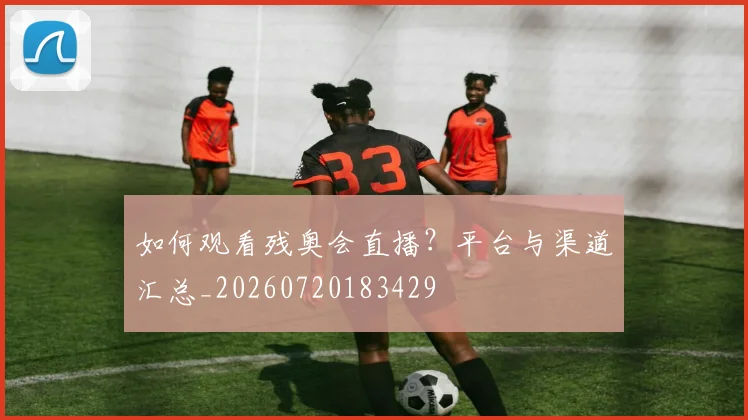 如何观看残奥会直播？平台与渠道汇总_20260720183429