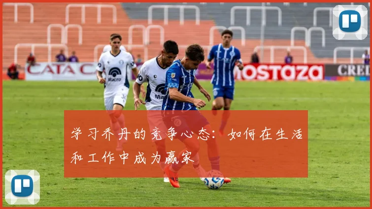 学习乔丹的竞争心态：如何在生活和工作中成为赢家