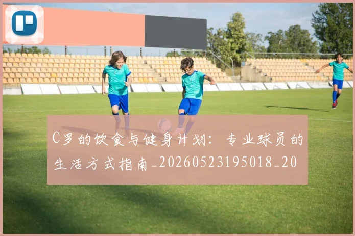 C罗的饮食与健身计划：专业球员的生活方式指南_20260523195018_20260701213832