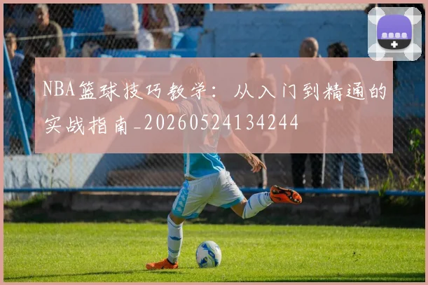 NBA篮球技巧教学：从入门到精通的实战指南_20260524134244