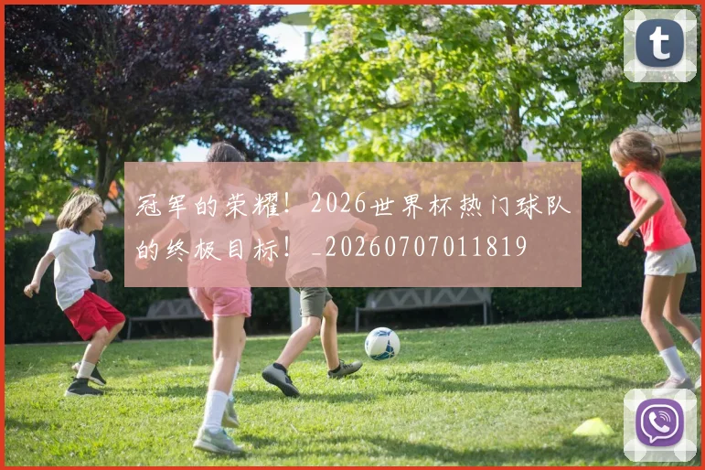 冠军的荣耀！2026世界杯热门球队的终极目标！_20260707011819