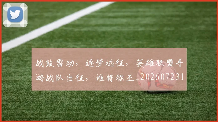 战鼓雷动,逐梦远征,英雄联盟手游战队出征,谁将称王_20260723182108
