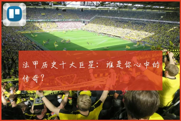 法甲历史十大巨星：谁是你心中的传奇？