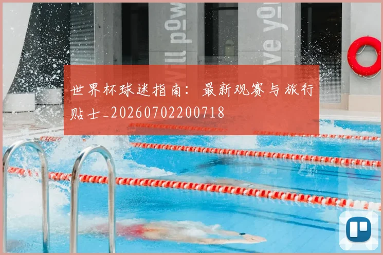 世界杯球迷指南：最新观赛与旅行贴士_20260702200718