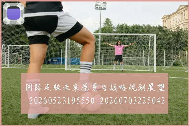国际足联未来愿景与战略规划展望_20260523195550_20260703225042