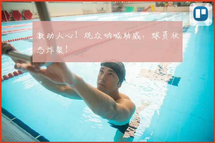 激动人心！观众呐喊助威，球员状态炸裂！