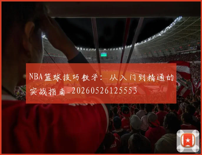 NBA篮球技巧教学：从入门到精通的实战指南_20260526125553