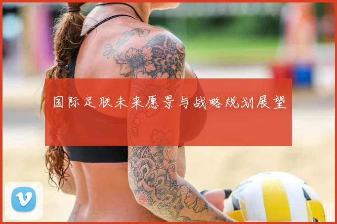 国际足联未来愿景与战略规划展望