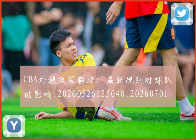 CBA外援政策解读：最新规则对球队的影响_20260526125040_20260701210603_20260712044531
