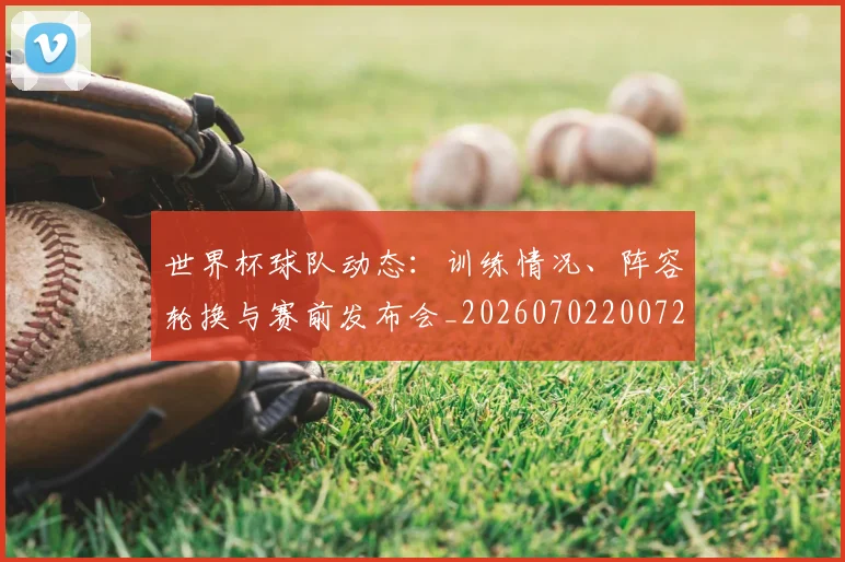 世界杯球队动态：训练情况、阵容轮换与赛前发布会_20260702200724