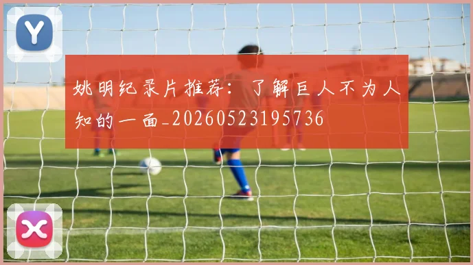 姚明纪录片推荐：了解巨人不为人知的一面_20260523195736