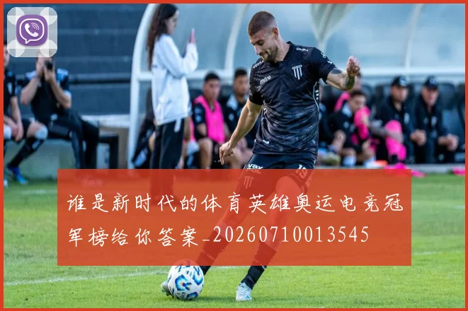 谁是新时代的体育英雄奥运电竞冠军榜给你答案_20260710013545