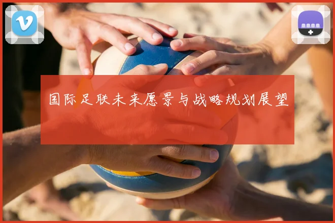 国际足联未来愿景与战略规划展望