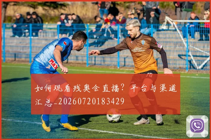 如何观看残奥会直播？平台与渠道汇总_20260720183429