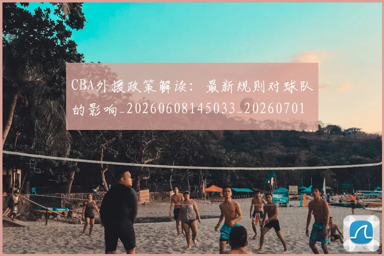 CBA外援政策解读：最新规则对球队的影响_20260608145033_20260701210605