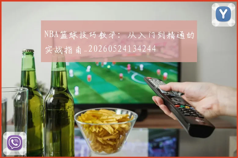NBA篮球技巧教学：从入门到精通的实战指南_20260524134244