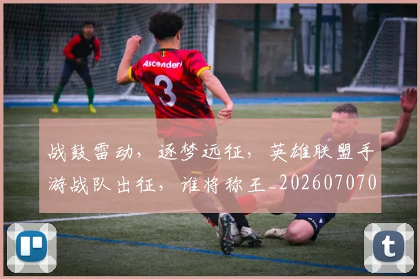 战鼓雷动，逐梦远征，英雄联盟手游战队出征，谁将称王_20260707014145