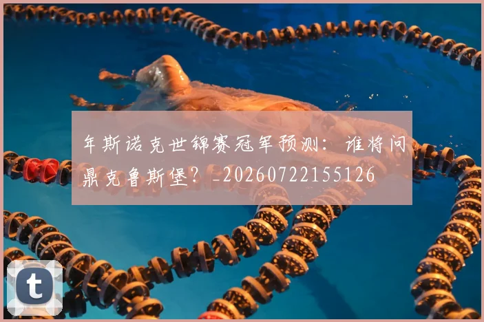 年斯诺克世锦赛冠军预测：谁将问鼎克鲁斯堡？_20260722155126