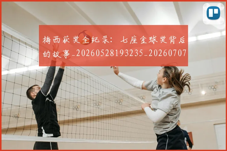 梅西获奖全纪录：七座金球奖背后的故事_20260528193235_20260707145239