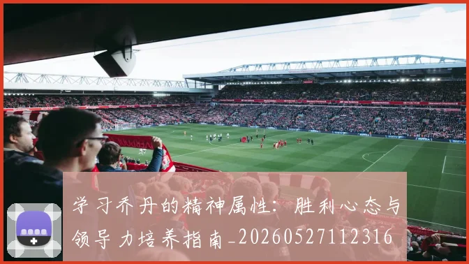 学习乔丹的精神属性：胜利心态与领导力培养指南_20260527112316