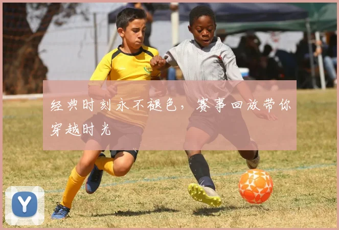 经典时刻永不褪色，赛事回放带你穿越时光