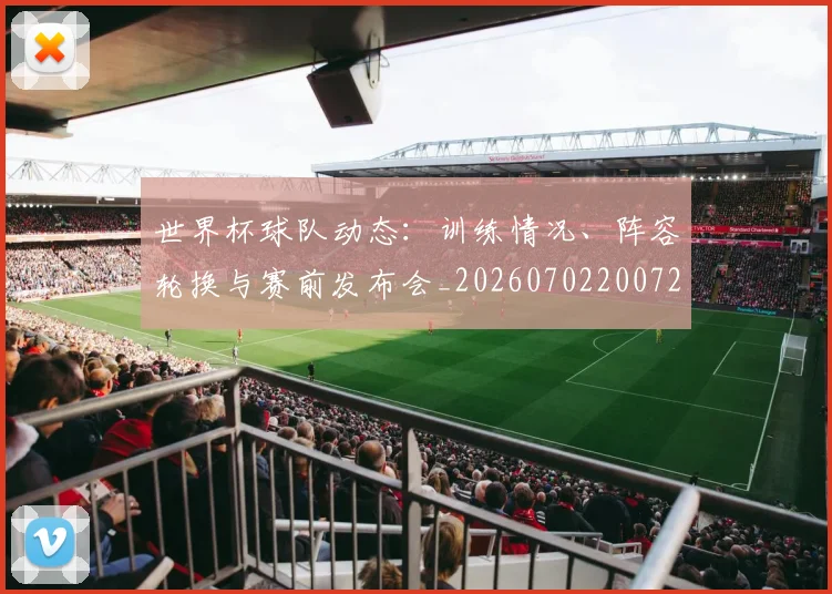 世界杯球队动态：训练情况、阵容轮换与赛前发布会_20260702200724