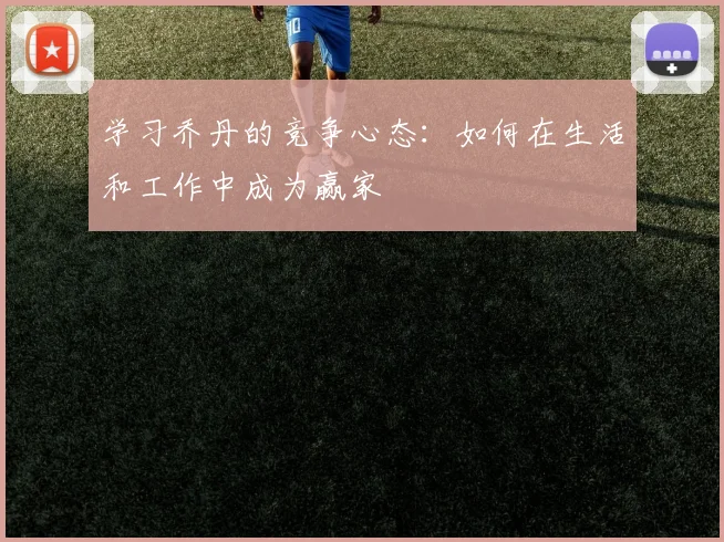 学习乔丹的竞争心态：如何在生活和工作中成为赢家