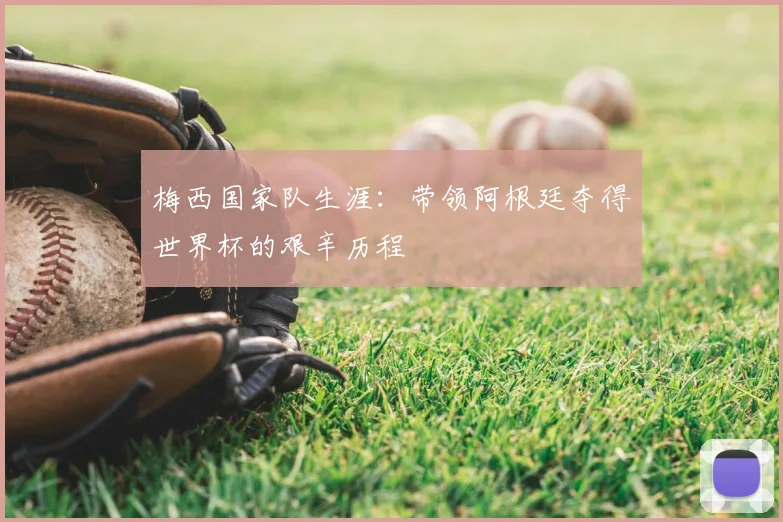 梅西国家队生涯：带领阿根廷夺得世界杯的艰辛历程