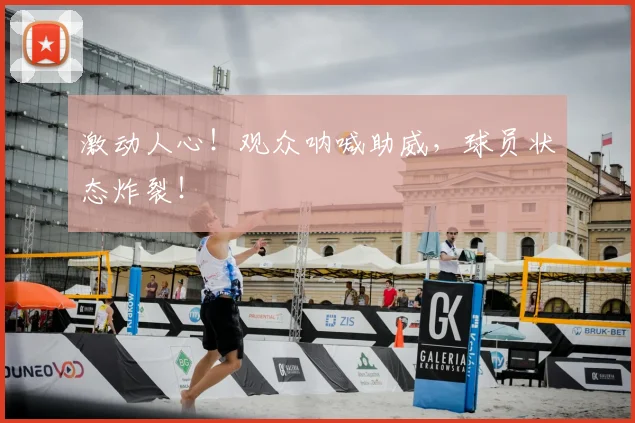 激动人心！观众呐喊助威，球员状态炸裂！
