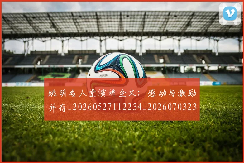 姚明名人堂演讲全文：感动与激励并存_20260527112234_20260703232558