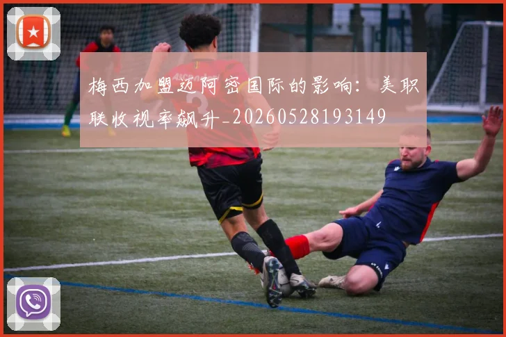梅西加盟迈阿密国际的影响：美职联收视率飙升_20260528193149
