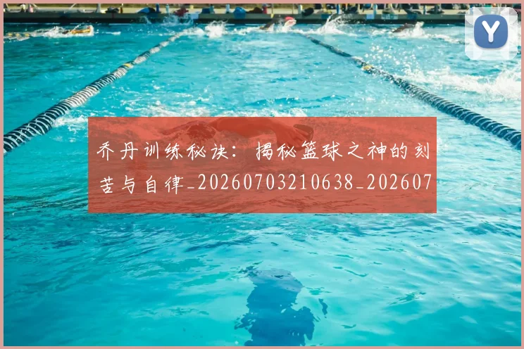 乔丹训练秘诀：揭秘篮球之神的刻苦与自律_20260703210638_20260716192705