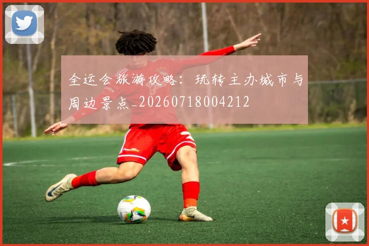 全运会旅游攻略：玩转主办城市与周边景点_20260718004212