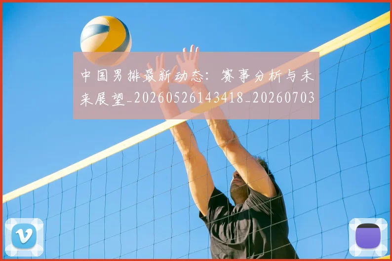 中国男排最新动态：赛事分析与未来展望_20260526143418_20260703203257_20260717234847