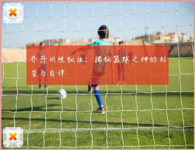 乔丹训练秘诀：揭秘篮球之神的刻苦与自律