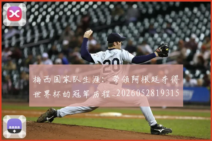 梅西国家队生涯：带领阿根廷夺得世界杯的冠军历程_20260528193155_20260707023037