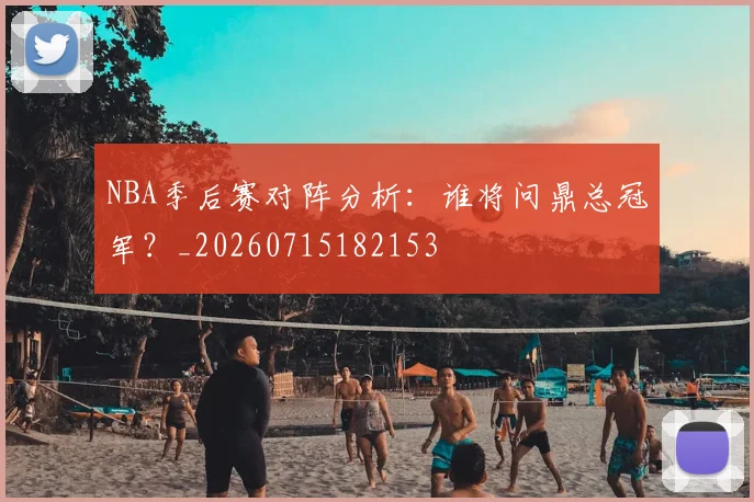 NBA季后赛对阵分析：谁将问鼎总冠军？_20260715182153