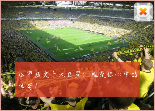 法甲历史十大巨星：谁是你心中的传奇？